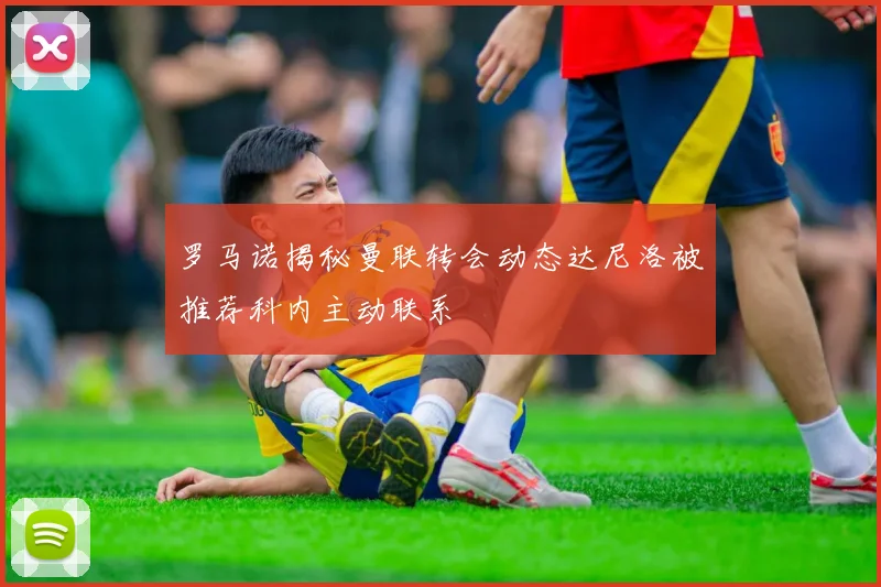 罗马诺揭秘曼联转会动态达尼洛被推荐科内主动联系