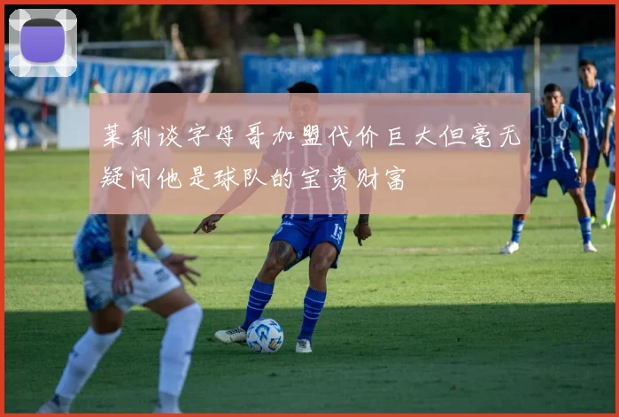 莱利谈字母哥加盟代价巨大但毫无疑问他是球队的宝贵财富